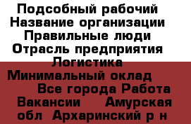 Подсобный рабочий › Название организации ­ Правильные люди › Отрасль предприятия ­ Логистика › Минимальный оклад ­ 30 000 - Все города Работа » Вакансии   . Амурская обл.,Архаринский р-н